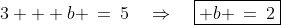 3 + b \:=\:5\quad\Rightarrow\quad\boxed{ b \:=\:2}