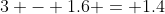 3 - 1.6 = 1.4