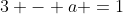 3 - a =1