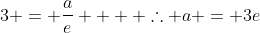 3 = \frac{a}{e}    \therefore a = 3e