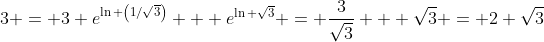3 = 3 e^{\ln \left(1/\sqrt{3}\right)} + e^{\ln \sqrt{3}} = \frac{3}{\sqrt{3}} + \sqrt{3} = 2 \sqrt{3}