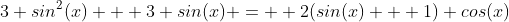 3 sin^2(x) + 3 sin(x) =  2(sin(x) + 1) cos(x)