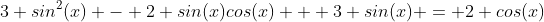 3 sin^2(x) - 2 sin(x)cos(x) + 3 sin(x) = 2 cos(x)