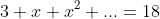 3+x+x^2+...=18