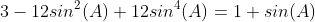 3-12sin^2(A)+12sin^4(A)=1+sin(A)