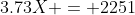 3.73X = 2251