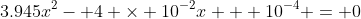 3.945x^2- 4 \times 10^{-2}x + 10^{-4} = 0