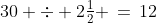 30 \div 2\tfrac{1}{2} \,=\,12