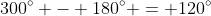 300^{\circ} - 180^{\circ} = 120^{\circ}