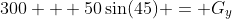 300 + 50\sin(45) = G_y
