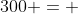 300 = 