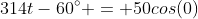 314t-60^\circ = 50cos(0)