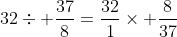 32\div \frac{37}{8}=\frac{32}{1}\times \frac{8}{37}