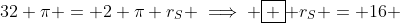 32 \pi = 2 \pi r_S \implies \boxed { r_S = 16 }
