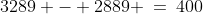 3289 - 2889 \:=\:400