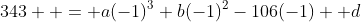 343  = a(-1)^3+b(-1)^2-106(-1) +d