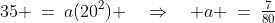 35 \:=\:a(20^2) \quad\Rightarrow\quad a \:=\:\tfrac{7}{80}