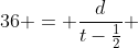 36 = \frac{d}{t-\frac{1}{2}} 