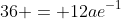 36 = 12ae^{-1}