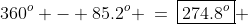 360^o - 85.2^o \:=\:\boxed{274.8^o} 
