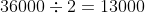 36000\div2=13000