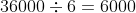 36000\div6=6000