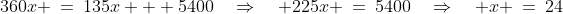 360x \:=\:135x + 5400\quad\Rightarrow\quad 225x \:=\:5400\quad\Rightarrow\quad x \:=\:24