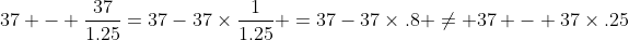 37 - \frac{37}{1.25}=37-37\times\frac{1}{1.25} =37-37\times.8 \neq 37 - 37\times.25