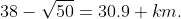 38-\sqrt{50}=30.9 km.