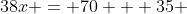38x = 70 + 35 