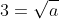 3=\sqrt{a}