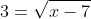 3=\sqrt{x-7}
