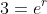 3=e^r