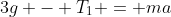 3g - T_1 = ma