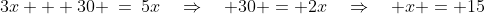 30x:\;\;3x + 30 \:=\:5x\quad\Rightarrow\quad 30 = 2x\quad\Rightarrow\quad x = 15