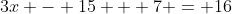 3x - 15 + 7 = 16