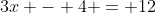 3x - 4 = 12