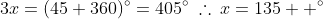 3x=(45+360)^{\circ}=405^{\circ}\:\therefore\:x=135  ^{\circ}