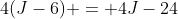4(J-6) = 4J-24