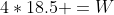 4*18.5 =W