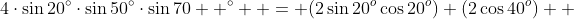 4\cdot\sin20^{\circ}\cdot\sin50^{\circ}\cdot\sin70  ^{\circ}  = (2\sin{20^o}\cos{20^o}) (2\cos{40^o})  