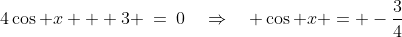 4\cos x + 3 \:=\:0\quad\Rightarrow\quad \cos x = -\frac{3}{4}
