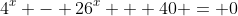4^x - 26^x + 40 = 0