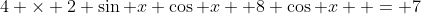 4 \times 2 \sin x \cos x+ 8 \cos x  = 7