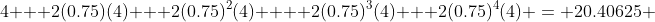 4 + 2(0.75)(4) + 2(0.75)^2(4) +  2(0.75)^3(4) + 2(0.75)^4(4) = 20.40625 