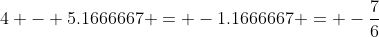 4 - 5.1666667 = -1.1666667 = -\frac{7}{6}