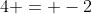 4 = -2