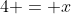 4 = x