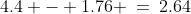 4.4 - 1.76 \:=\:2.64