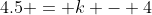 4.5 = k - 4